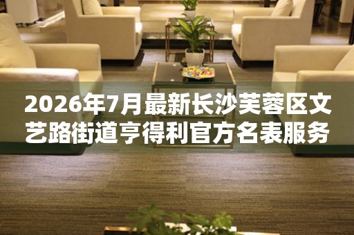  2026年7月最新长沙芙蓉区文艺路街道亨得利官方名表服务中心电话公示 网点查询