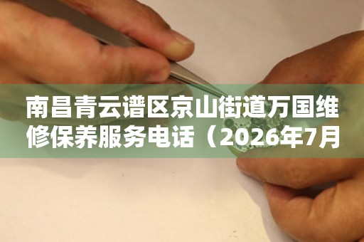  南昌青云谱区京山街道万国维修保养服务电话（2026年7月最新） 网点查询