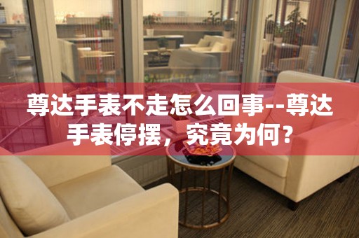  尊达手表不走怎么回事--尊达手表停摆，究竟为何？ 手表维修知识库