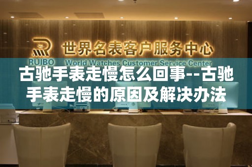  古驰手表走慢怎么回事--古驰手表走慢的原因及解决办法 手表维修知识库
