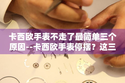  卡西欧手表不走了最简单三个原因--卡西欧手表停摆？这三个原因最常见 手表维修知识库