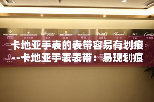  卡地亚手表的表带容易有划痕--卡地亚手表表带：易现划痕的烦恼 手表维修知识库