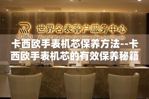  卡西欧手表机芯保养方法--卡西欧手表机芯的有效保养秘籍 手表维修知识库