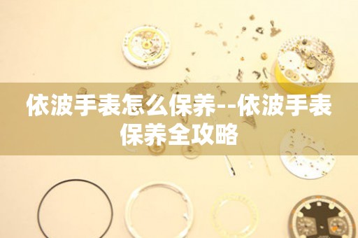  依波手表怎么保养--依波手表保养全攻略 手表维修知识库
