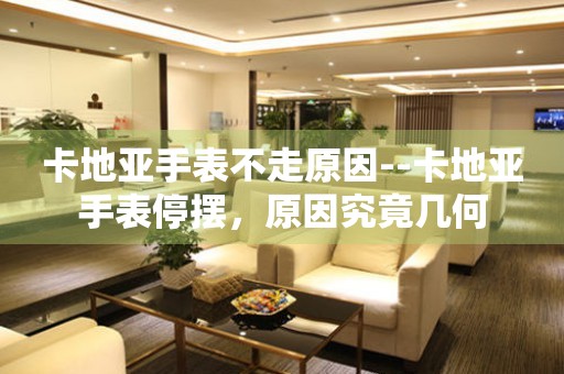 卡地亚手表不走原因--卡地亚手表停摆，原因究竟几何 手表维修知识库