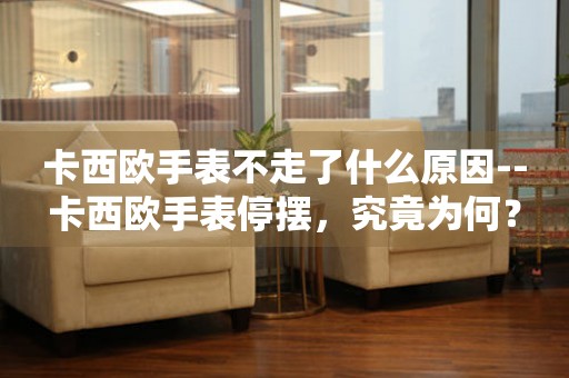 卡西欧手表不走了什么原因--卡西欧手表停摆，究竟为何？