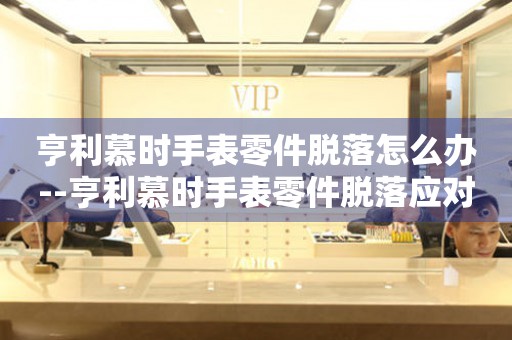 亨利慕时手表零件脱落怎么办--亨利慕时手表零件脱落应对全攻略