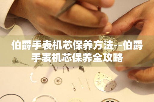  伯爵手表机芯保养方法--伯爵手表机芯保养全攻略 手表维修知识库