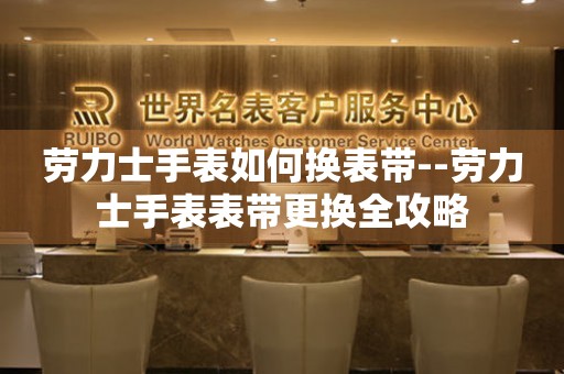  劳力士手表如何换表带--劳力士手表表带更换全攻略 手表维修知识库