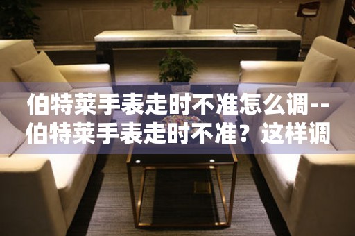  伯特莱手表走时不准怎么调--伯特莱手表走时不准？这样调整就对了 手表维修知识库