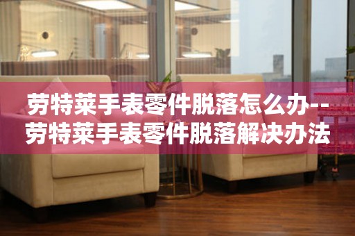  劳特莱手表零件脱落怎么办--劳特莱手表零件脱落解决办法全攻略 手表维修知识库