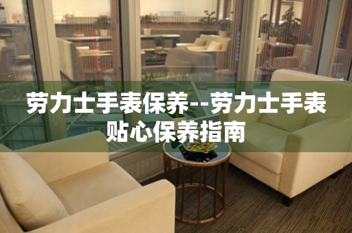  劳力士手表保养--劳力士手表贴心保养指南 手表维修知识库