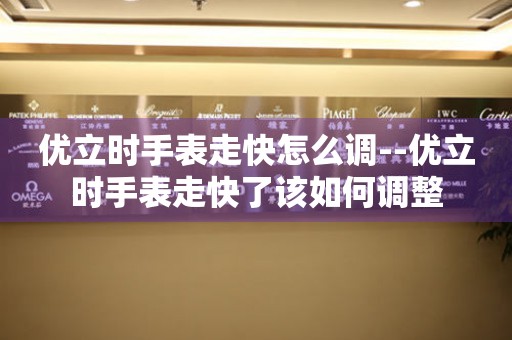  优立时手表走快怎么调--优立时手表走快了该如何调整 手表维修知识库
