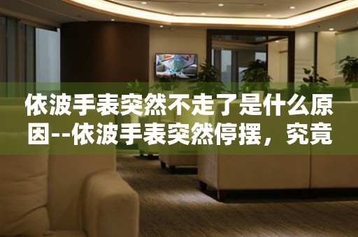  依波手表突然不走了是什么原因--依波手表突然停摆，究竟为何？ 手表维修知识库