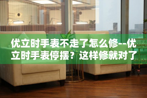  优立时手表不走了怎么修--优立时手表停摆？这样修就对了 手表维修知识库