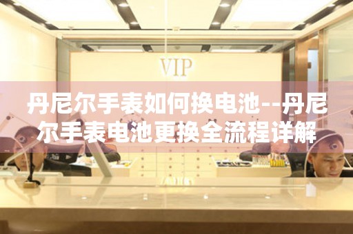  丹尼尔手表如何换电池--丹尼尔手表电池更换全流程详解 手表维修知识库