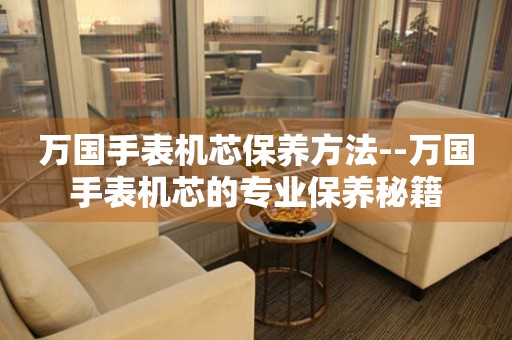  万国手表机芯保养方法--万国手表机芯的专业保养秘籍 手表维修知识库
