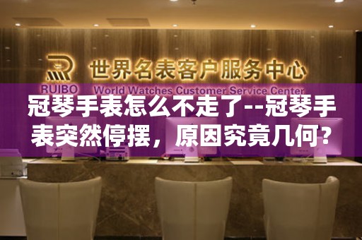  冠琴手表怎么不走了--冠琴手表突然停摆，原因究竟几何？ 手表维修知识库